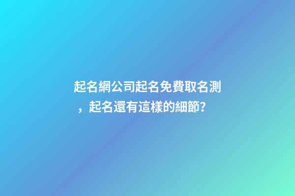 起名網公司起名免費取名測，起名還有這樣的細節？-第1張-公司起名-玄機派
